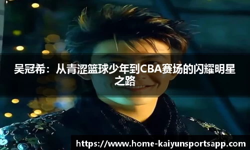 吴冠希：从青涩篮球少年到CBA赛场的闪耀明星之路